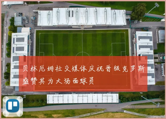 贝林厄姆社交媒体庆祝晋级克罗斯盛赞其为大场面球员