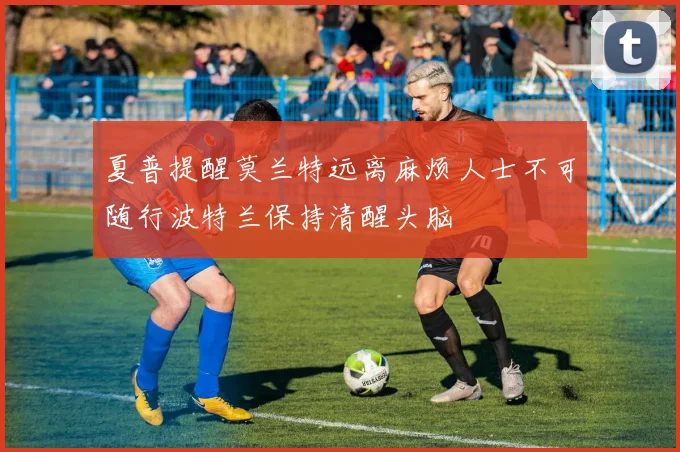 夏普提醒莫兰特远离麻烦人士不可随行波特兰保持清醒头脑