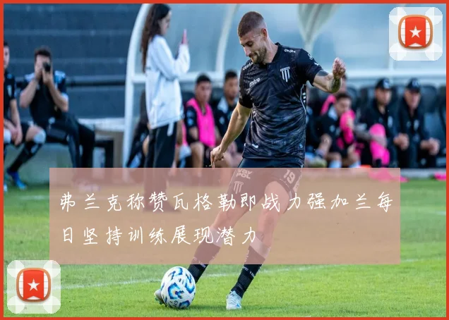 弗兰克称赞瓦格勒即战力强加兰每日坚持训练展现潜力