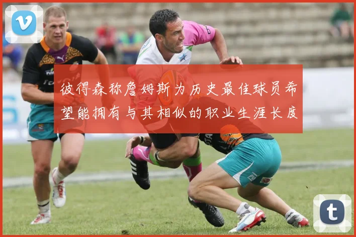 彼得森称詹姆斯为历史最佳球员希望能拥有与其相似的职业生涯长度