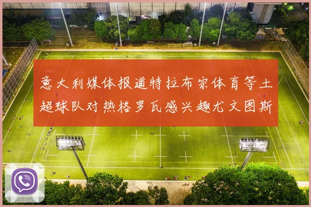 意大利媒体报道特拉布宗体育等土超球队对热格罗瓦感兴趣尤文图斯准备出售该球员