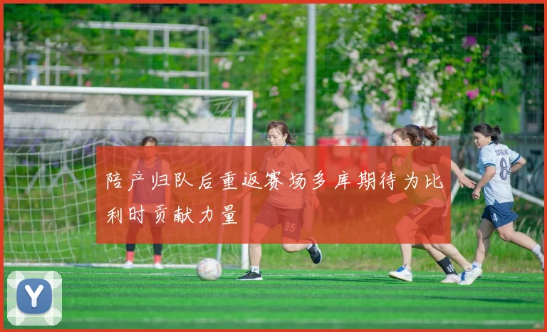 陪产归队后重返赛场多库期待为比利时贡献力量