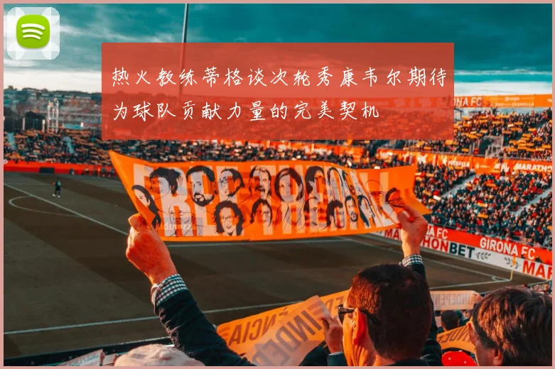 热火教练蒂格谈次轮秀康韦尔期待为球队贡献力量的完美契机