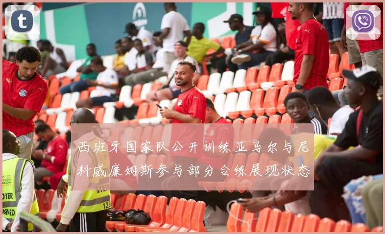 西班牙国家队公开训练亚马尔与尼科威廉姆斯参与部分合练展现状态