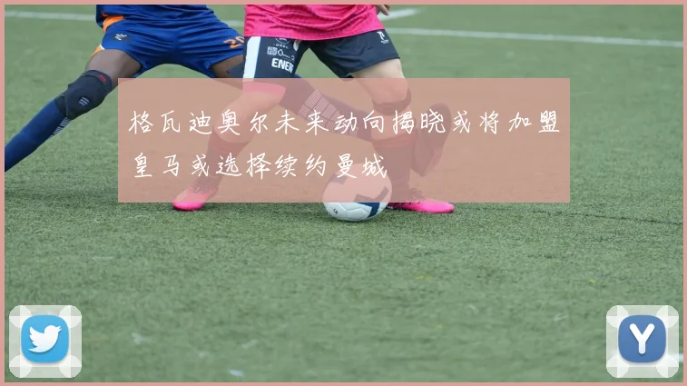 格瓦迪奥尔未来动向揭晓或将加盟皇马或选择续约曼城
