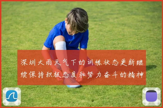 深圳大雨天气下的训练状态更新继续保持积极态度和努力奋斗的精神