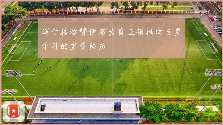 海于格称赞伊布为真正领袖向巨星学习的宝贵经历
