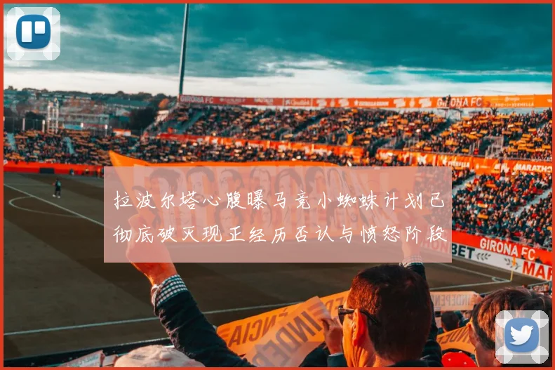拉波尔塔心腹曝马竞小蜘蛛计划已彻底破灭现正经历否认与愤怒阶段