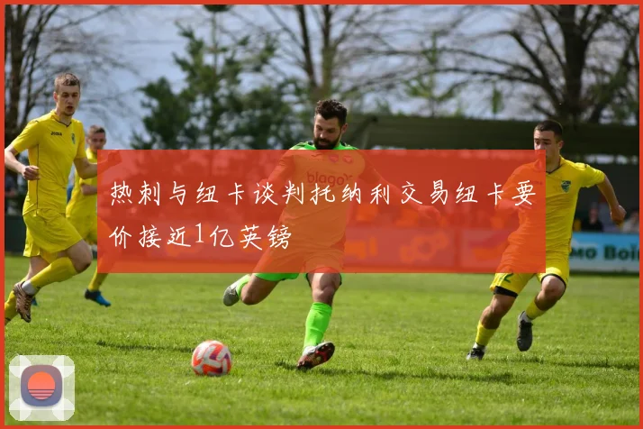热刺与纽卡谈判托纳利交易纽卡要价接近1亿英镑