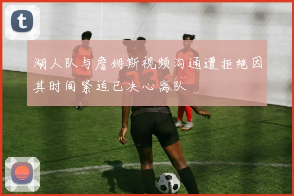 湖人队与詹姆斯视频沟通遭拒绝因其时间紧迫已决心离队