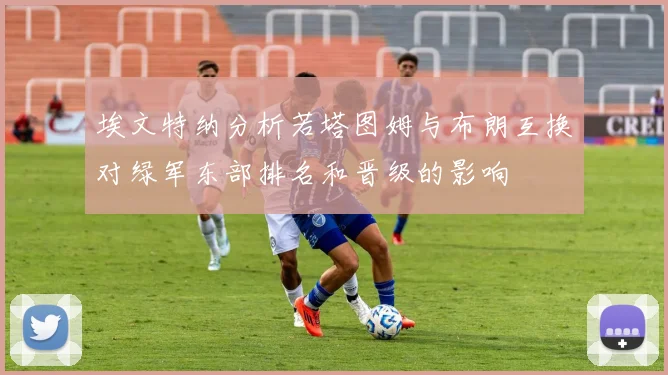 埃文特纳分析若塔图姆与布朗互换对绿军东部排名和晋级的影响