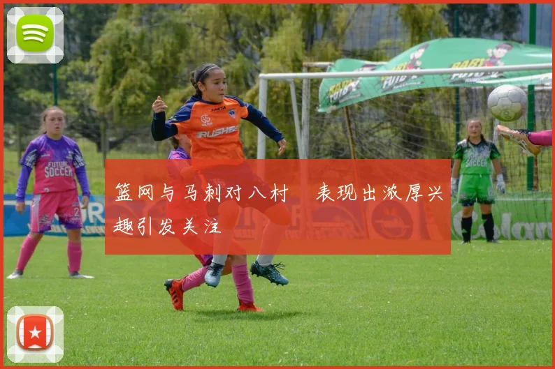 篮网与马刺对八村塁表现出浓厚兴趣引发关注
