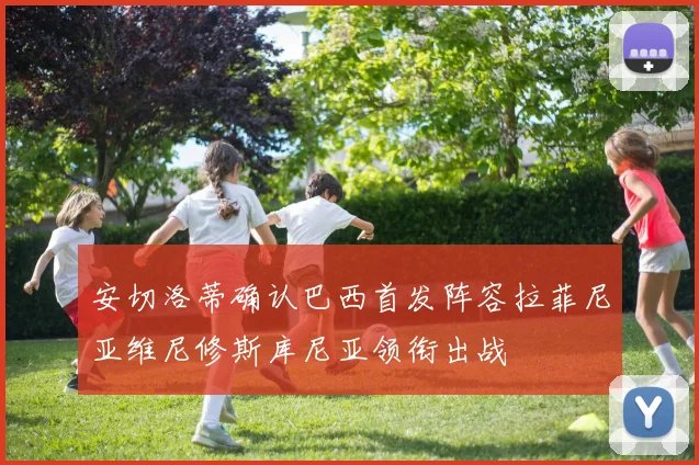 安切洛蒂确认巴西首发阵容拉菲尼亚维尼修斯库尼亚领衔出战